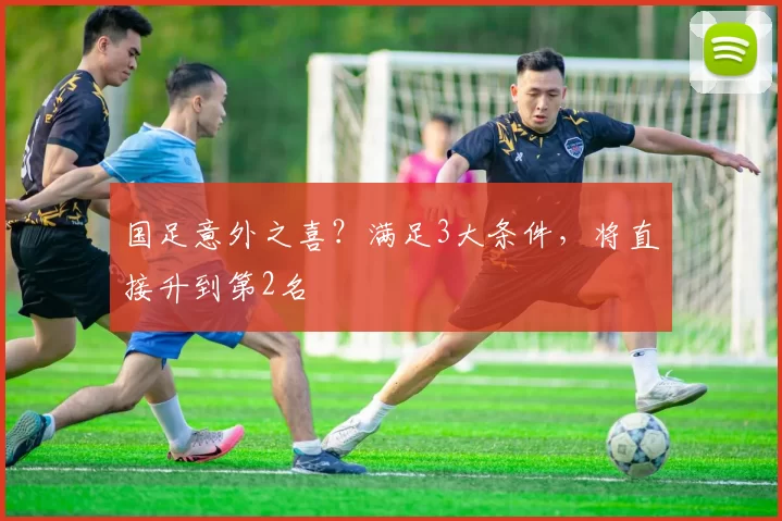 国足意外之喜？满足3大条件，将直接升到第2名
