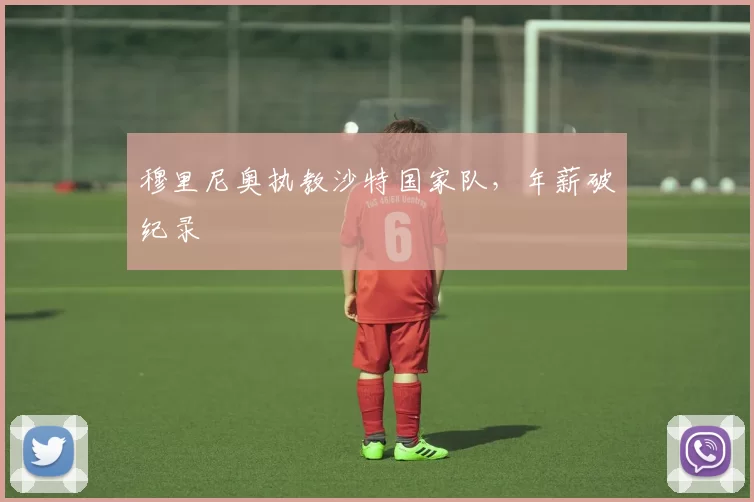 穆里尼奥执教沙特国家队，年薪破纪录