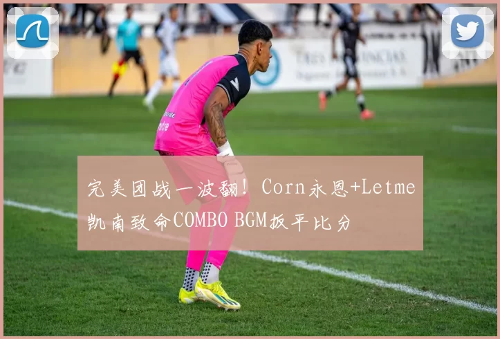 完美团战一波翻！Corn永恩+Letme凯南致命COMBO BGM扳平比分