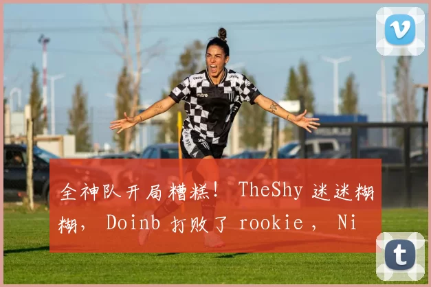 全神队开局糟糕！ TheShy 迷迷糊糊， Doinb 打败了 rookie ， Ninjas in Pyjamas 3-1iG