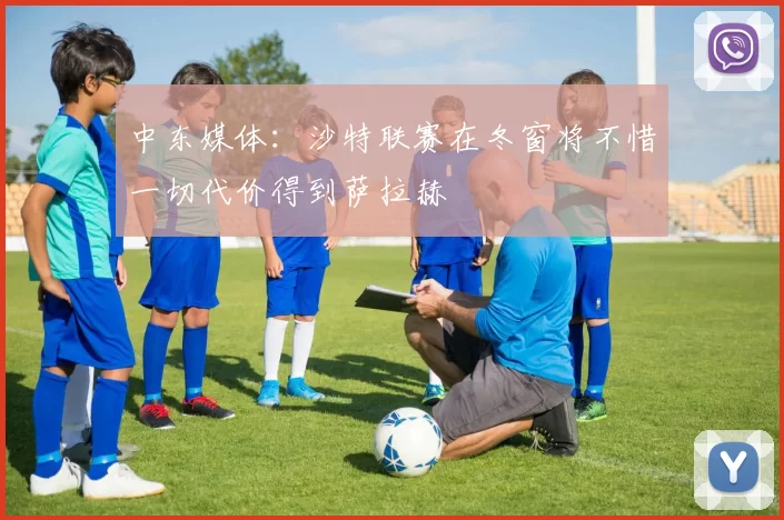 中东媒体：沙特联赛在冬窗将不惜一切代价得到萨拉赫