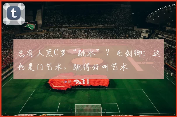 总有人黑C罗“跳水”？毛剑卿：这也是门艺术，跳得好叫艺术