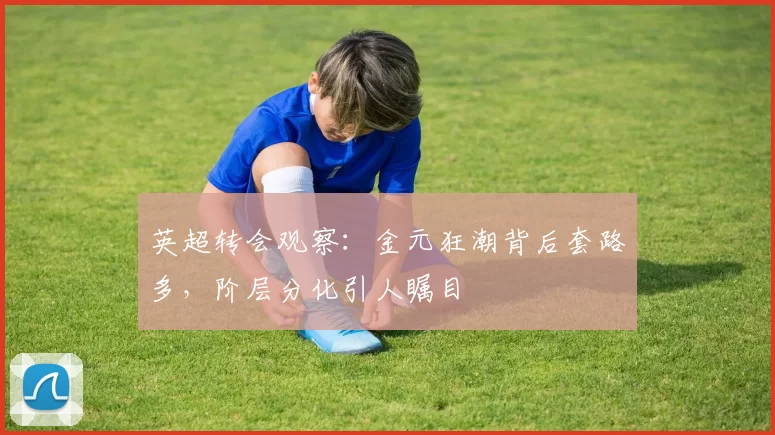 英超转会观察：金元狂潮背后套路多，阶层分化引人瞩目