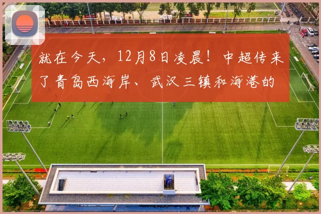 就在今天，12月8日凌晨！中超传来了青岛西海岸、武汉三镇和海港的新消息