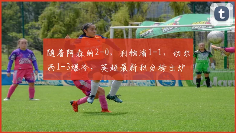 随着阿森纳2-0，利物浦1-1，切尔西1-3爆冷，英超最新积分榜出炉