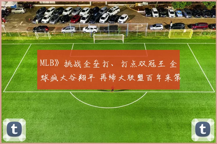 MLB》挑战全垒打、打点双冠王 全球疯大谷翔平 再缔大联盟百年来第一人纪录