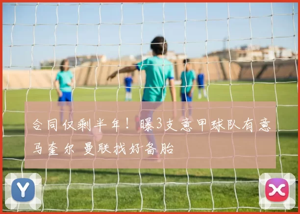 合同仅剩半年！曝3支意甲球队有意马奎尔 曼联找好备胎