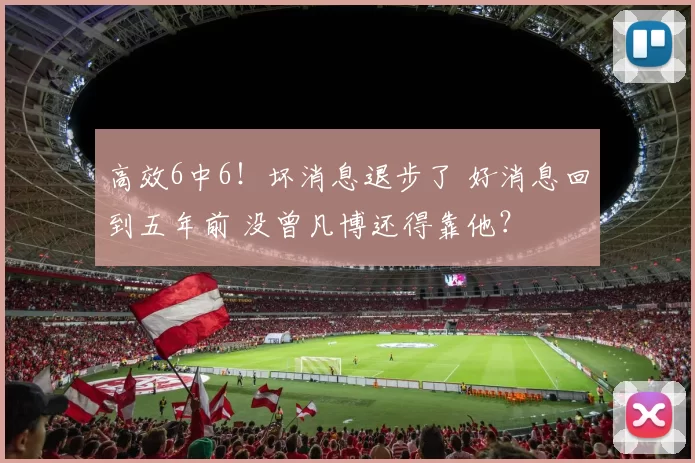 高效6中6！坏消息退步了 好消息回到五年前 没曾凡博还得靠他？