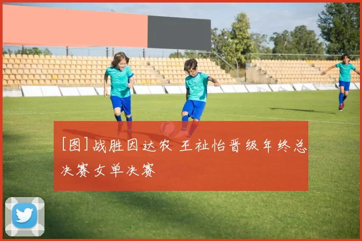 [图]战胜因达农 王祉怡晋级年终总决赛女单决赛