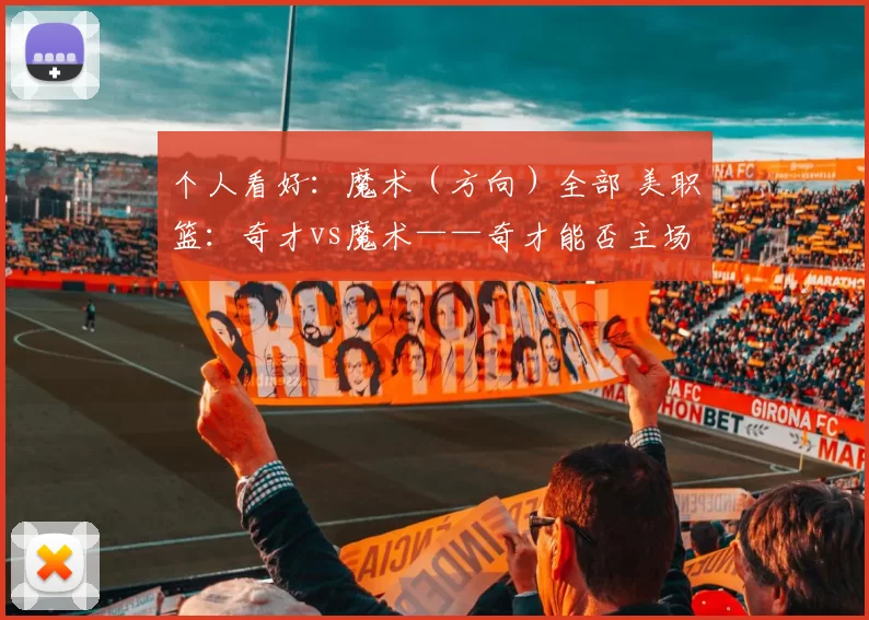 个人看好：魔术（方向）全部 美职篮：奇才vs魔术——奇才能否主场复仇？