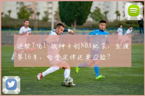 连续7场！战神卡创NBA纪录，生涯第16年，哈登定律还要应验？