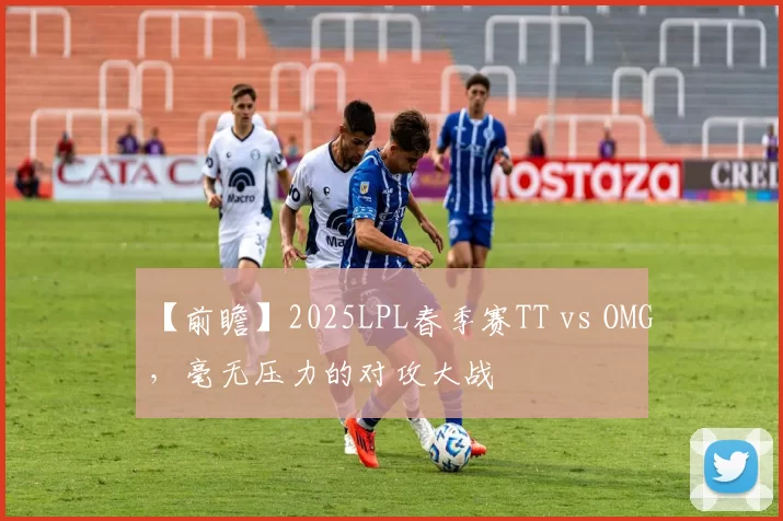 【前瞻】2025LPL春季赛TT vs OMG，毫无压力的对攻大战