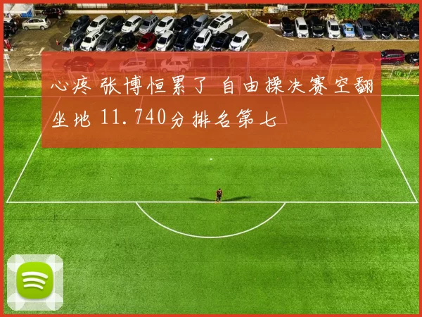 心疼 张博恒累了 自由操决赛空翻坐地 11.740分排名第七