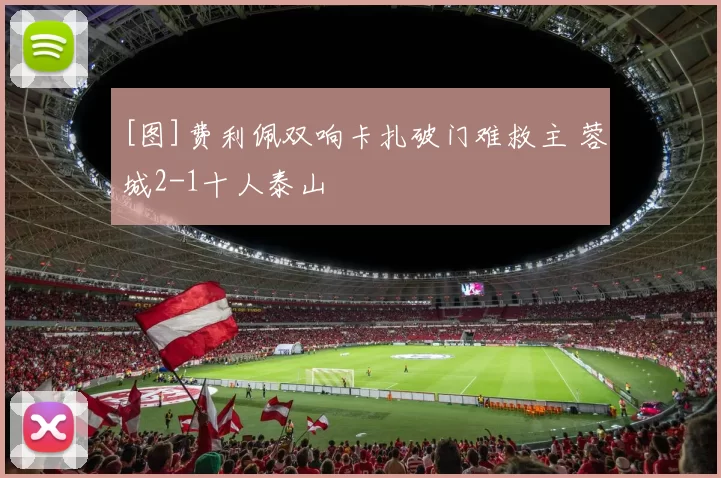 [图]费利佩双响卡扎破门难救主 蓉城2-1十人泰山