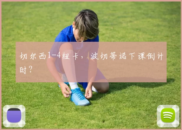 切尔西1-4纽卡，波切蒂诺下课倒计时？
