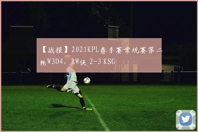 【战报】2021KPL春季赛常规赛第二轮W3D4，RW侠 2-3 KSG