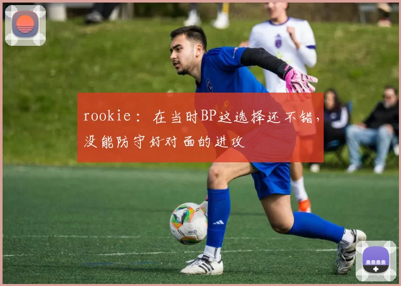 rookie ：在当时BP这选择还不错，没能防守好对面的进攻