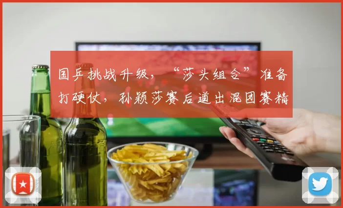 国乒挑战升级，“莎头组合”准备打硬仗，孙颖莎赛后道出混团赛精髓