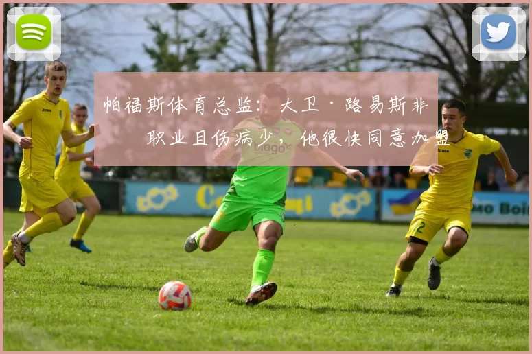 帕福斯体育总监：大卫·路易斯非常职业且伤病少，他很快同意加盟