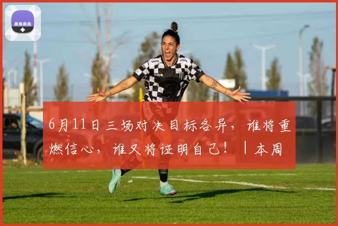 6月11日三场对决目标各异，谁将重燃信心，谁又将证明自己！｜本周战队主场日预告来袭~