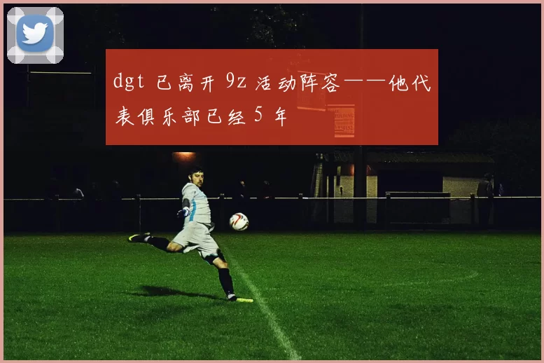 dgt 已离开 9z 活动阵容——他代表俱乐部已经 5 年
