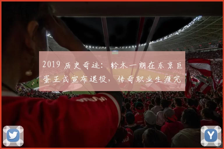 2019 历史奇迹：铃木一朗在东京巨蛋正式宣布退役，传奇职业生涯完美谢幕