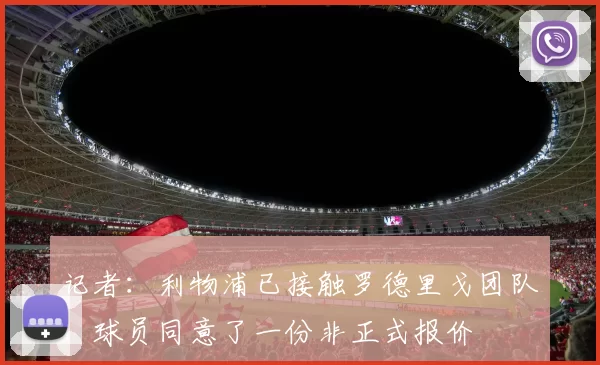 记者：利物浦已接触罗德里戈团队，球员同意了一份非正式报价