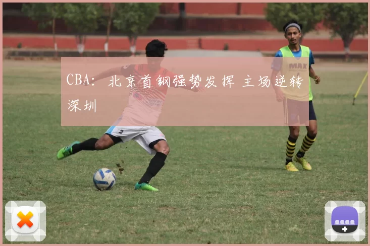 CBA：北京首钢强势发挥 主场逆转深圳