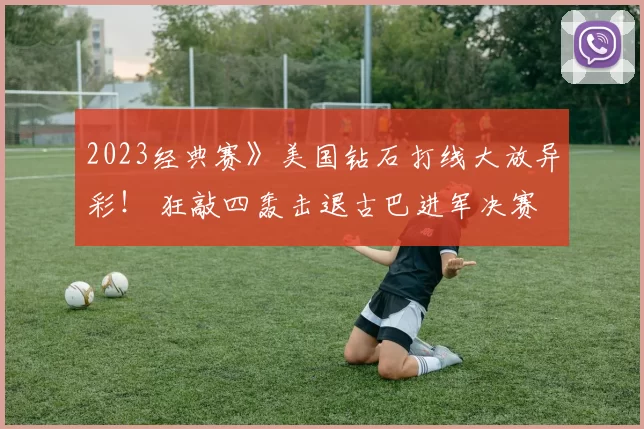 2023经典赛》美国钻石打线大放异彩！ 狂敲四轰击退古巴进军决赛