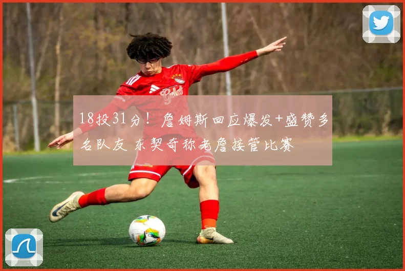 18投31分！詹姆斯回应爆发+盛赞多名队友 东契奇称老詹接管比赛