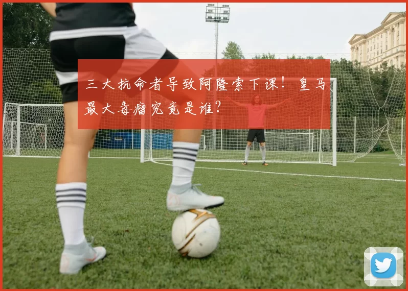 三大抗命者导致阿隆索下课！皇马最大毒瘤究竟是谁？