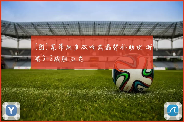 [图]莱昂纳多双响武磊替补助攻 海港3-2战胜玉昆