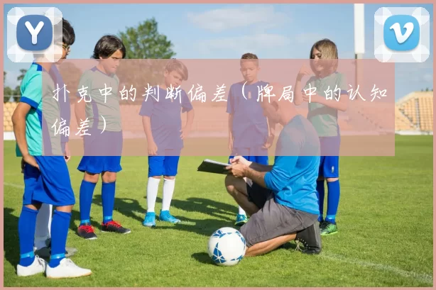 扑克中的判断偏差（牌局中的认知偏差）