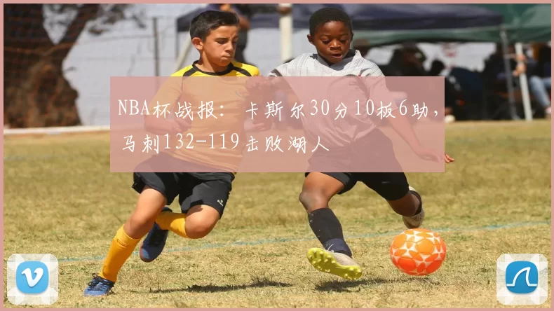 NBA杯战报：卡斯尔30分10板6助，马刺132-119击败湖人