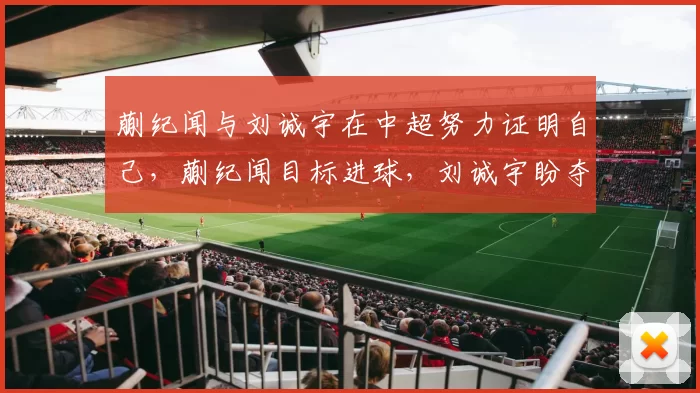 蒯纪闻与刘诚宇在中超努力证明自己，蒯纪闻目标进球，刘诚宇盼夺冠后再留洋。