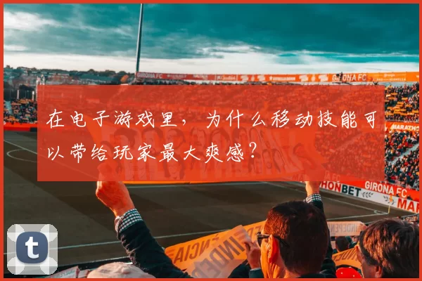 在电子游戏里，为什么移动技能可以带给玩家最大爽感？