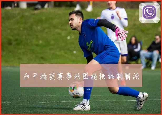 和平精英赛事地图轮换机制解读