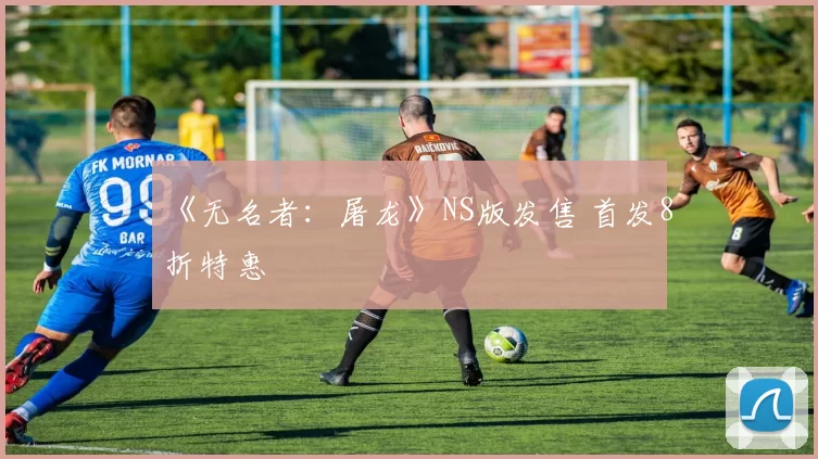 《无名者：屠龙》NS版发售 首发8折特惠