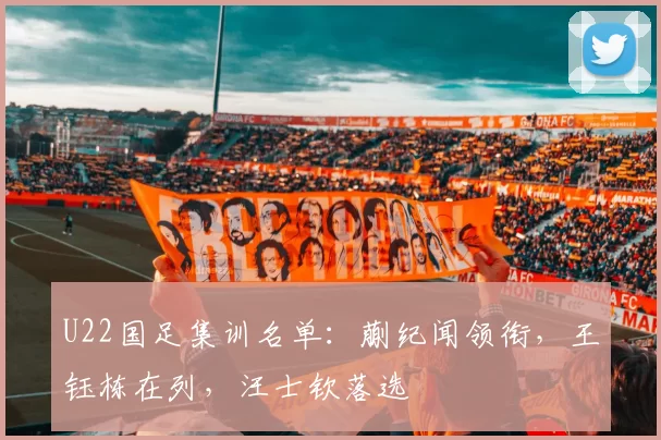 U22国足集训名单：蒯纪闻领衔，王钰栋在列，汪士钦落选