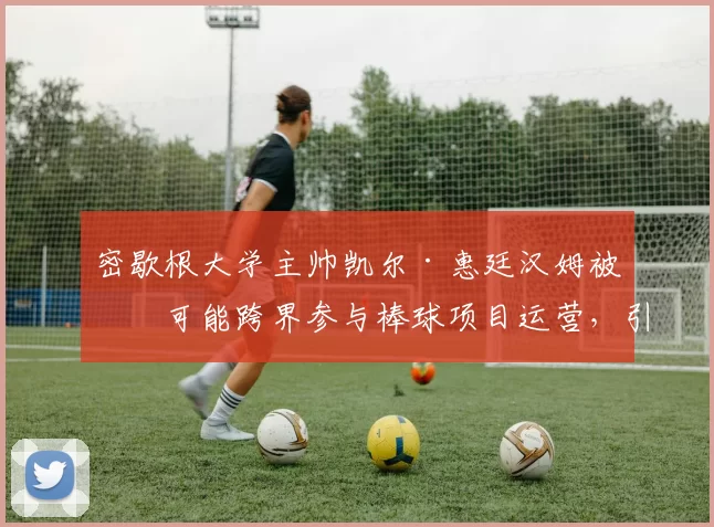 密歇根大学主帅凯尔·惠廷汉姆被传可能跨界参与棒球项目运营，引发体育圈跨界讨论