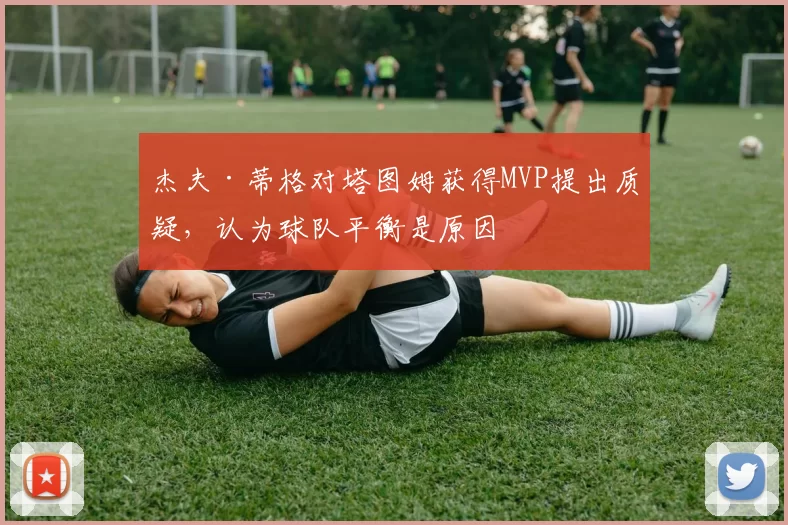 杰夫·蒂格对塔图姆获得MVP提出质疑，认为球队平衡是原因