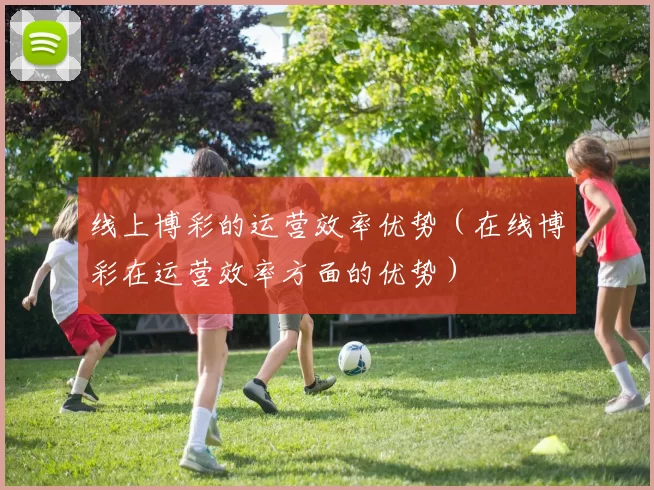 线上博彩的运营效率优势（在线博彩在运营效率方面的优势）