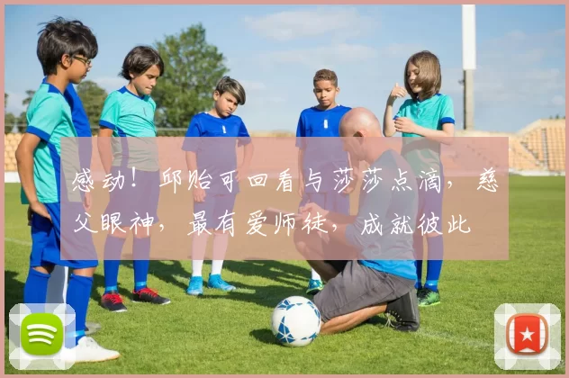 感动！邱贻可回看与莎莎点滴，慈父眼神，最有爱师徒，成就彼此