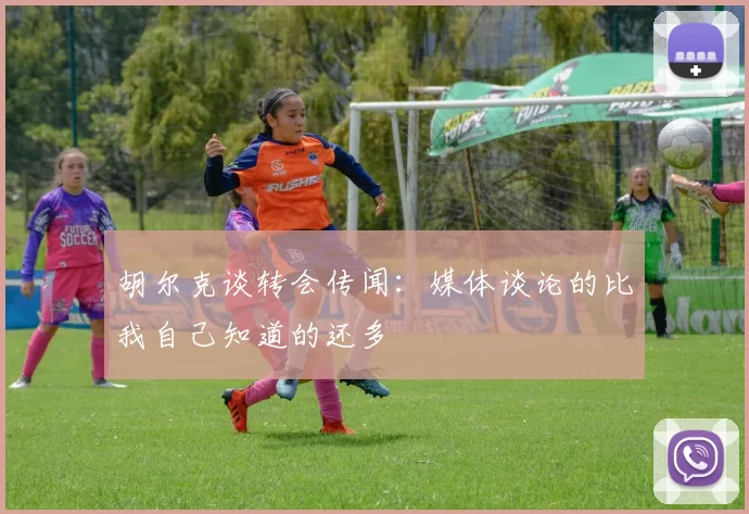 胡尔克谈转会传闻：媒体谈论的比我自己知道的还多