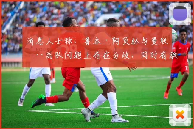 消息人士称，鲁本·阿莫林与曼联在离队问题上存在分歧，同时有欧洲皇室成员对他感兴趣。