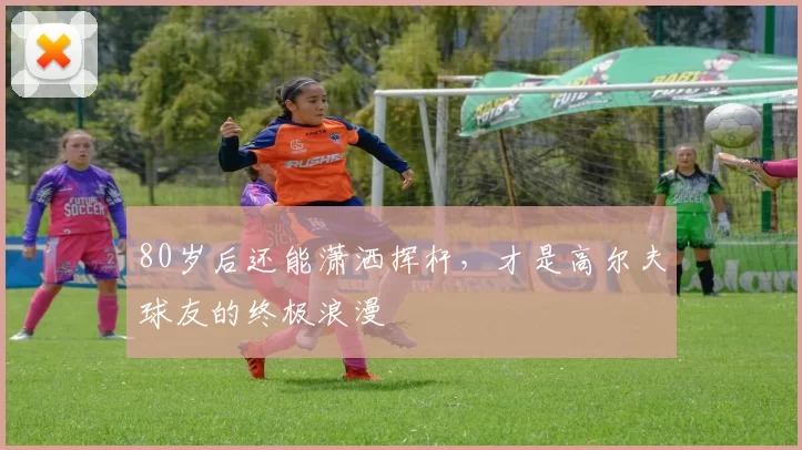 80岁后还能潇洒挥杆，才是高尔夫球友的终极浪漫