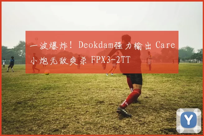 一波爆炸！Deokdam强力输出 Care小炮无敌爽杀 FPX3-2TT