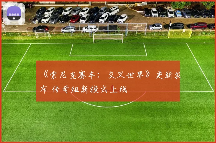 《索尼克赛车：交叉世界》更新发布 传奇组新模式上线