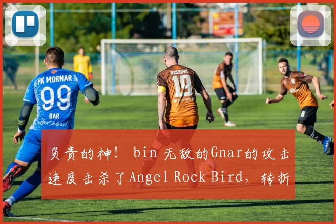负责的神！ bin 无敌的Gnar的攻击速度击杀了Angel Rock Bird，转折点 Bilibili Gaming 横扫 EDward Gaming 。