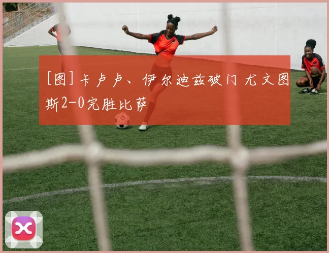 [图]卡卢卢、伊尔迪兹破门 尤文图斯2-0完胜比萨